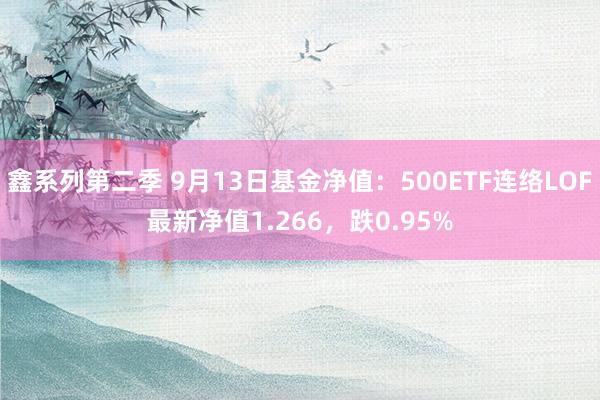 鑫系列第二季 9月13日基金净值：500ETF连络LOF最新净值1.266，跌0.95%