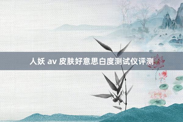 人妖 av 皮肤好意思白度测试仪评测