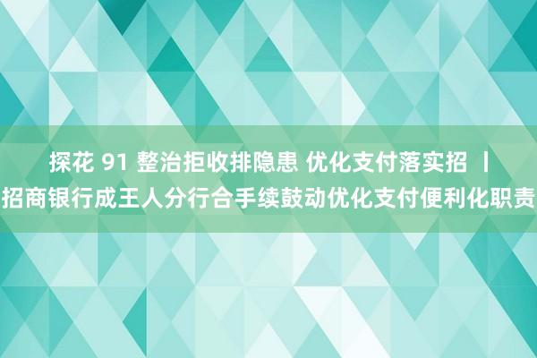 探花 91 整治拒收排隐患 优化支付落实招 丨招商银行成王人分行合手续鼓动优化支付便利化职责