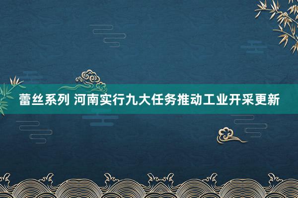 蕾丝系列 河南实行九大任务推动工业开采更新