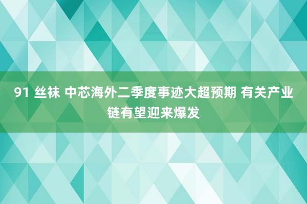 91 丝袜 中芯海外二季度事迹大超预期 有关产业链有望迎来爆发