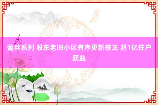 蕾丝系列 股东老旧小区有序更新校正 超1亿住户获益