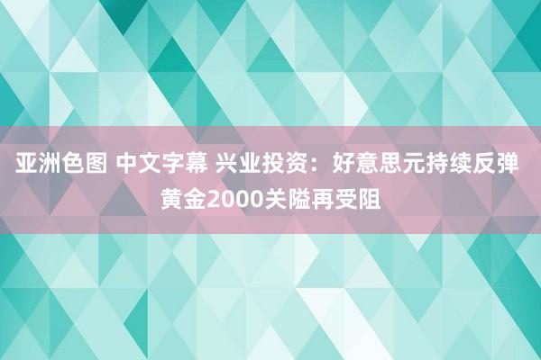 亚洲色图 中文字幕 兴业投资：好意思元持续反弹 黄金2000关隘再受阻