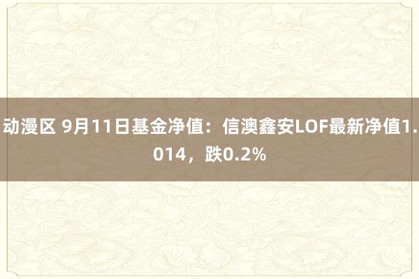 动漫区 9月11日基金净值：信澳鑫安LOF最新净值1.014，跌0.2%