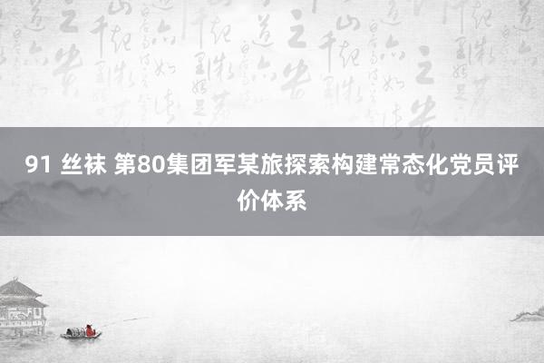 91 丝袜 第80集团军某旅探索构建常态化党员评价体系