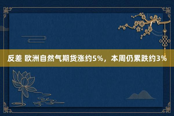 反差 欧洲自然气期货涨约5%，本周仍累跌约3%