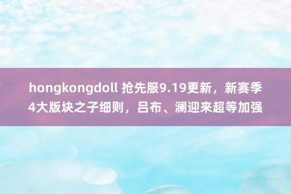 hongkongdoll 抢先服9.19更新，新赛季4大版块之子细则，吕布、澜迎来超等加强