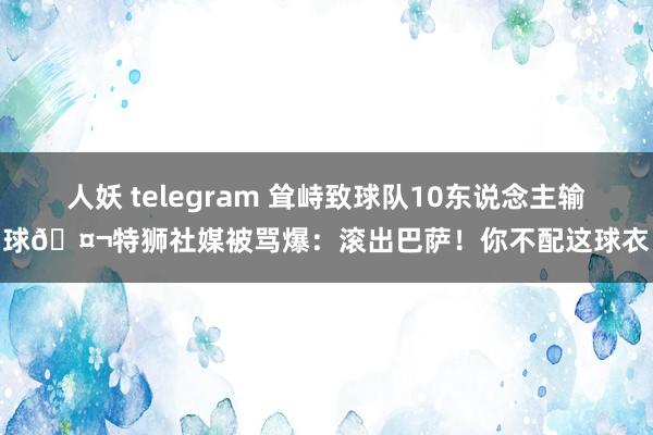 人妖 telegram 耸峙致球队10东说念主输球🤬特狮社媒被骂爆：滚出巴萨！你不配这球衣