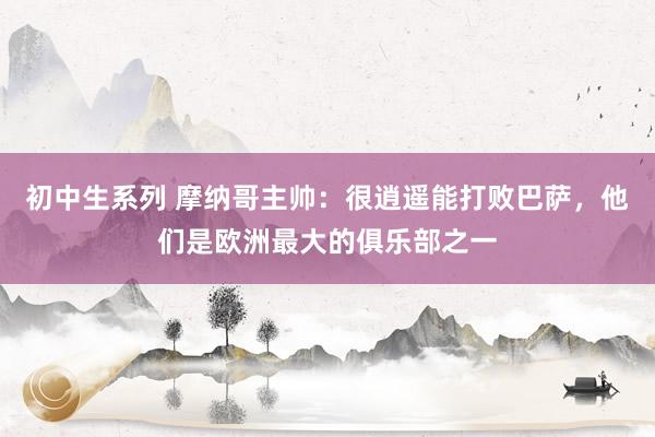 初中生系列 摩纳哥主帅：很逍遥能打败巴萨，他们是欧洲最大的俱乐部之一