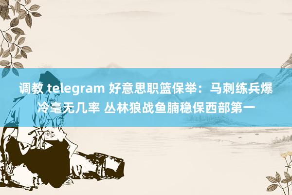 调教 telegram 好意思职篮保举：马刺练兵爆冷毫无几率 丛林狼战鱼腩稳保西部第一