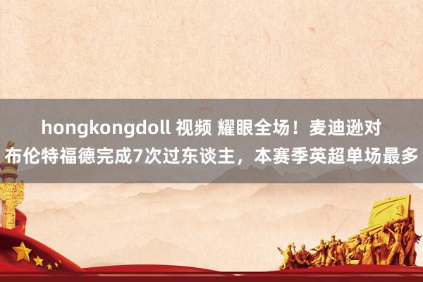 hongkongdoll 视频 耀眼全场！麦迪逊对布伦特福德完成7次过东谈主，本赛季英超单场最多