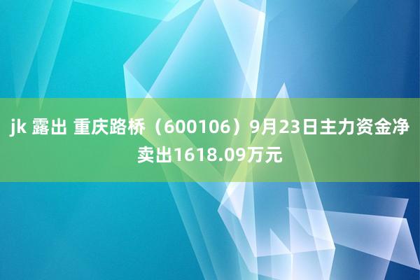 jk 露出 重庆路桥（600106）9月23日主力资金净卖出1618.09万元