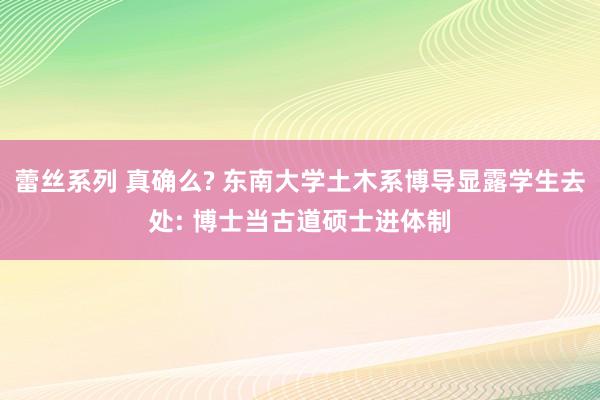 蕾丝系列 真确么? 东南大学土木系博导显露学生去处: 博士当古道硕士进体制