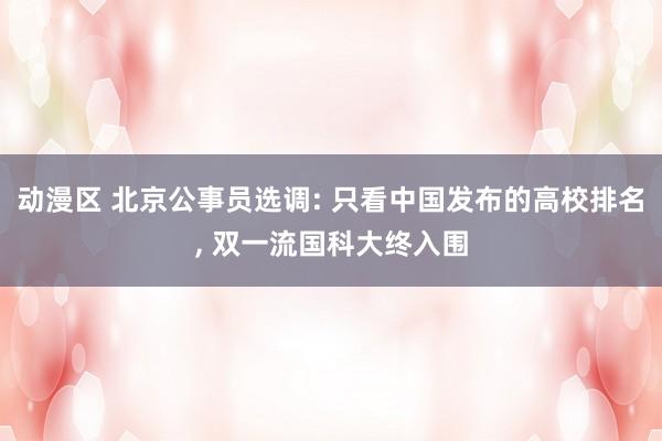 动漫区 北京公事员选调: 只看中国发布的高校排名， 双一流国科大终入围