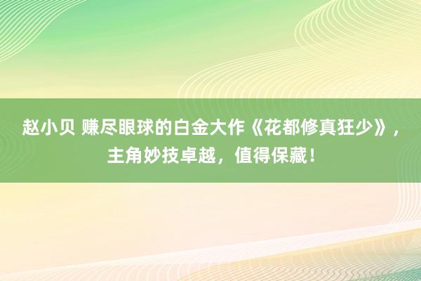 赵小贝 赚尽眼球的白金大作《花都修真狂少》，主角妙技卓越，值得保藏！