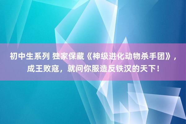 初中生系列 独家保藏《神级进化动物杀手团》，成王败寇，就问你服造反铁汉的天下！