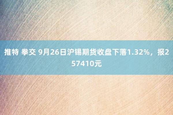 推特 拳交 9月26日沪锡期货收盘下落1.32%，报257410元