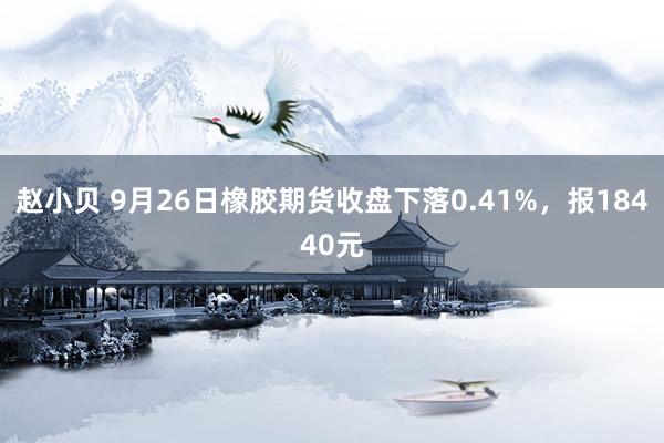 赵小贝 9月26日橡胶期货收盘下落0.41%，报18440元