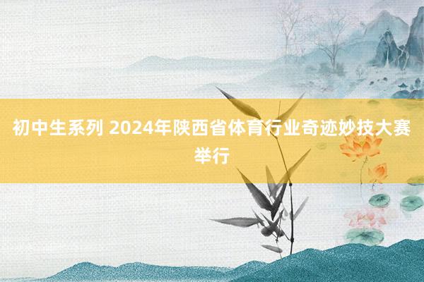 初中生系列 2024年陕西省体育行业奇迹妙技大赛举行