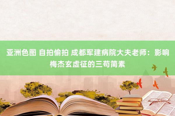 亚洲色图 自拍偷拍 成都军建病院大夫老师：影响梅杰玄虚征的三苟简素