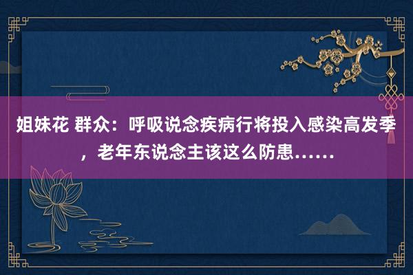 姐妹花 群众：呼吸说念疾病行将投入感染高发季，老年东说念主该这么防患……