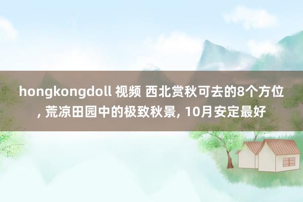 hongkongdoll 视频 西北赏秋可去的8个方位， 荒凉田园中的极致秋景， 10月安定最好