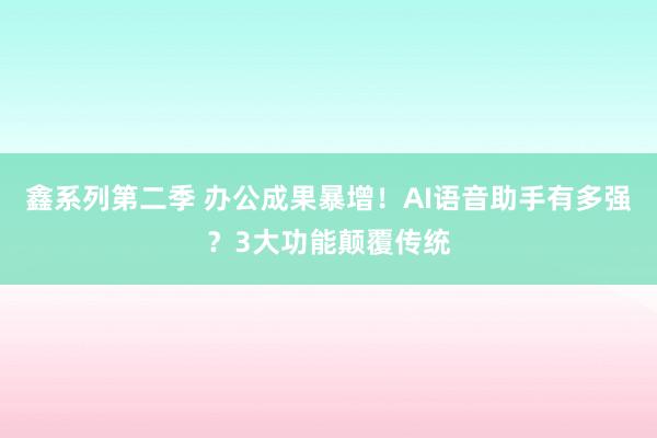 鑫系列第二季 办公成果暴增！AI语音助手有多强？3大功能颠覆传统