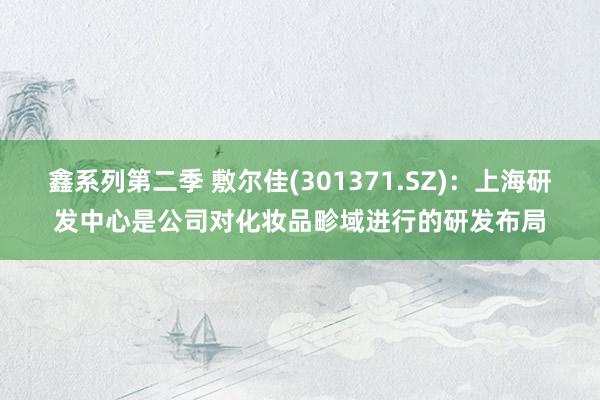 鑫系列第二季 敷尔佳(301371.SZ)：上海研发中心是公司对化妆品畛域进行的研发布局