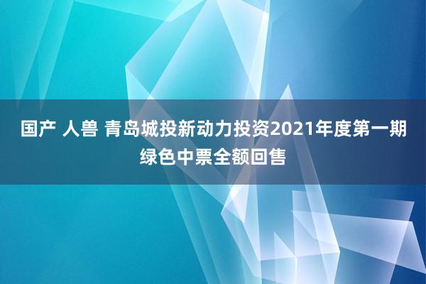 国产 人兽 青岛城投新动力投资2021年度第一期绿色中票全额回售