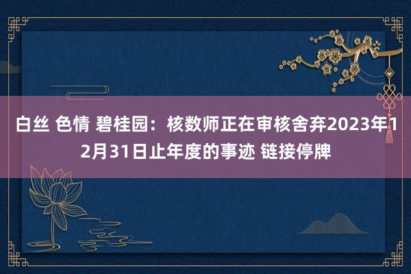 白丝 色情 碧桂园：核数师正在审核舍弃2023年12月31日止年度的事迹 链接停牌