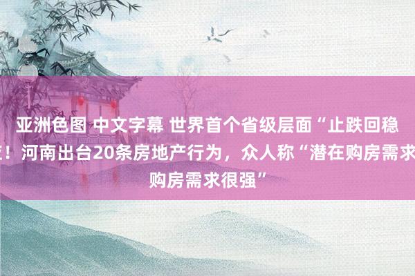 亚洲色图 中文字幕 世界首个省级层面“止跌回稳”反应！河南出台20条房地产行为，众人称“潜在购房需求很强”