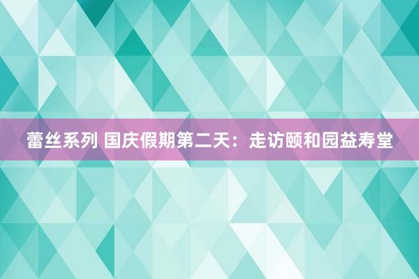 蕾丝系列 国庆假期第二天：走访颐和园益寿堂