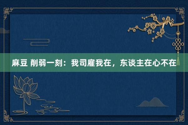 麻豆 削弱一刻：我司雇我在，东谈主在心不在