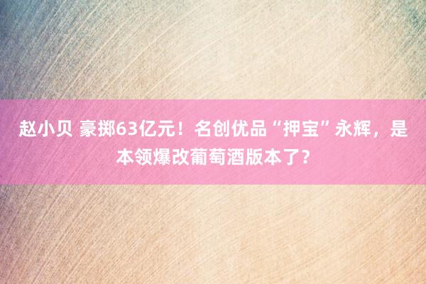 赵小贝 豪掷63亿元！名创优品“押宝”永辉，是本领爆改葡萄酒版本了？