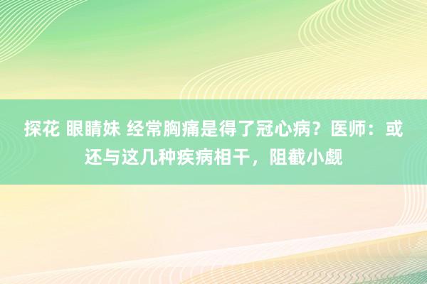 探花 眼睛妹 经常胸痛是得了冠心病？医师：或还与这几种疾病相干，阻截小觑