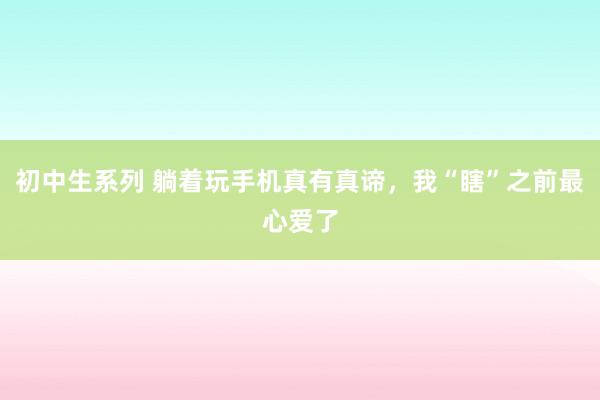 初中生系列 躺着玩手机真有真谛，我“瞎”之前最心爱了