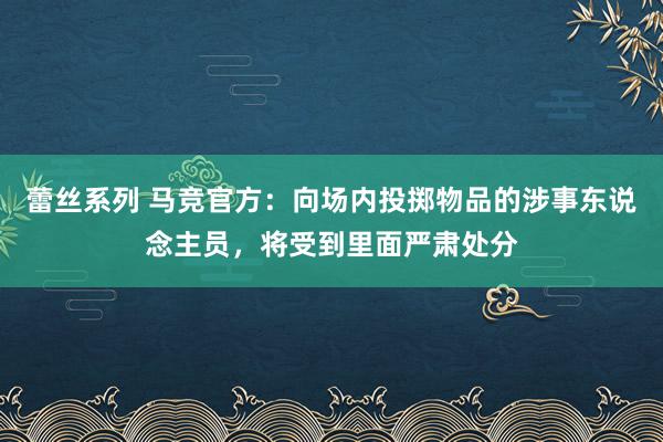 蕾丝系列 马竞官方：向场内投掷物品的涉事东说念主员，将受到里面严肃处分