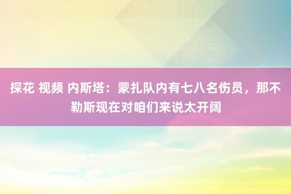 探花 视频 内斯塔：蒙扎队内有七八名伤员，那不勒斯现在对咱们来说太开阔