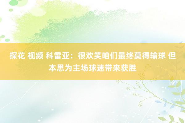 探花 视频 科雷亚：很欢笑咱们最终莫得输球 但本思为主场球迷带来获胜