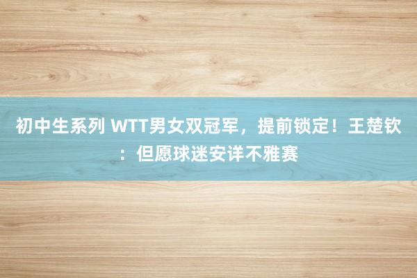 初中生系列 WTT男女双冠军，提前锁定！王楚钦：但愿球迷安详不雅赛