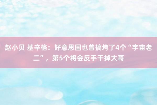 赵小贝 基辛格：好意思国也曾搞垮了4个“宇宙老二”，第5个将会反手干掉大哥