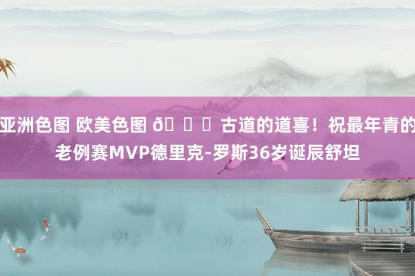 亚洲色图 欧美色图 🎂古道的道喜！祝最年青的老例赛MVP德里克-罗斯36岁诞辰舒坦