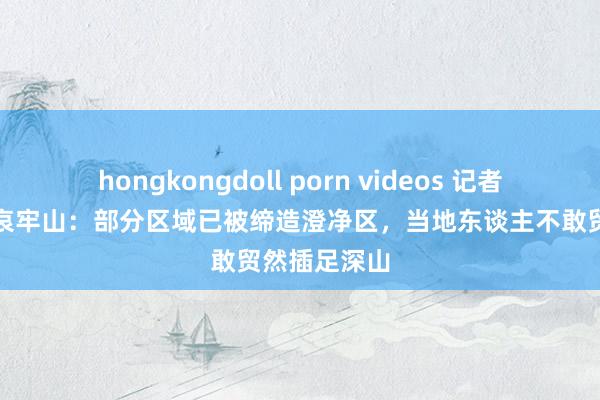 hongkongdoll porn videos 记者拜谒走红的哀牢山：部分区域已被缔造澄净区，当地东谈主不敢贸然插足深山