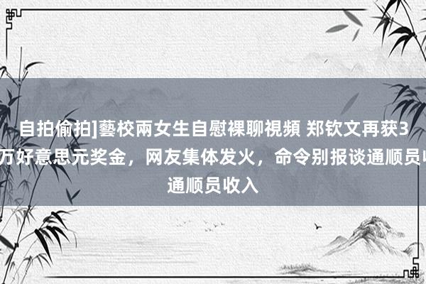 自拍偷拍]藝校兩女生自慰裸聊視頻 郑钦文再获32.5万好意思元奖金，网友集体发火，命令别报谈通顺员收入