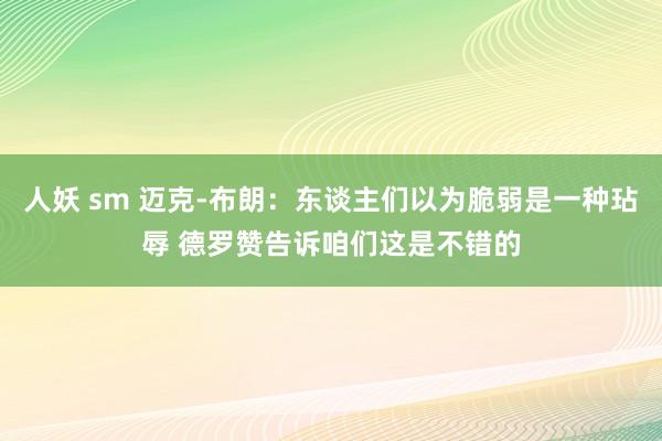 人妖 sm 迈克-布朗：东谈主们以为脆弱是一种玷辱 德罗赞告诉咱们这是不错的