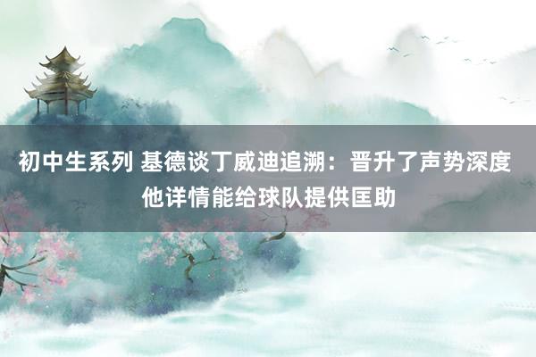 初中生系列 基德谈丁威迪追溯：晋升了声势深度 他详情能给球队提供匡助