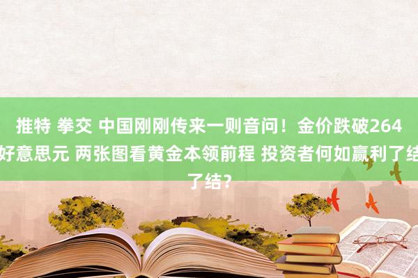 推特 拳交 中国刚刚传来一则音问！金价跌破2645好意思元 两张图看黄金本领前程 投资者何如赢利了结？