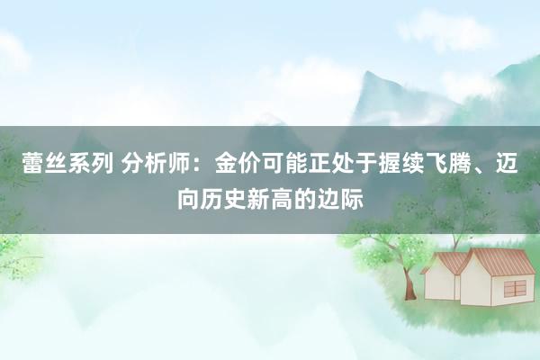 蕾丝系列 分析师：金价可能正处于握续飞腾、迈向历史新高的边际