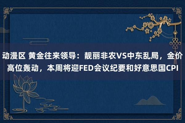 动漫区 黄金往来领导：靓丽非农VS中东乱局，金价高位轰动，本周将迎FED会议纪要和好意思国CPI