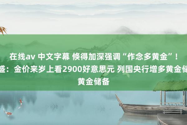 在线av 中文字幕 倏得加深强调“作念多黄金”！高盛：金价来岁上看2900好意思元 列国央行增多黄金储备